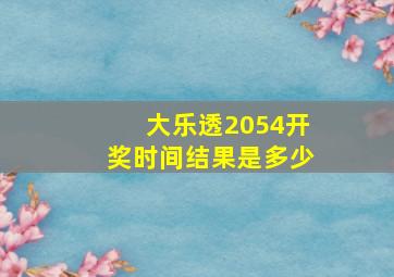 大乐透2054开奖时间结果是多少