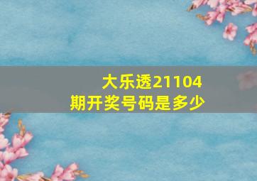 大乐透21104期开奖号码是多少