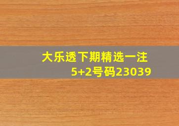 大乐透下期精选一注5+2号码23039