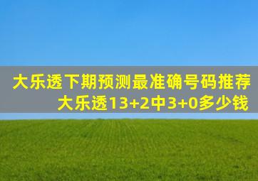 大乐透下期预测最准确号码推荐大乐透13+2中3+0多少钱