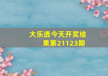 大乐透今天开奖结果第21123期