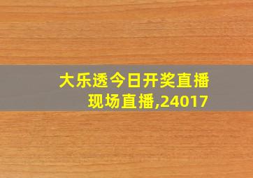 大乐透今日开奖直播现场直播,24017