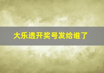 大乐透开奖号发给谁了