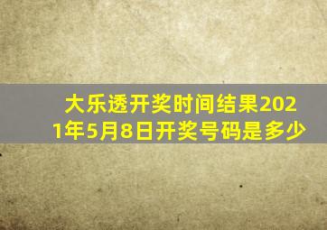 大乐透开奖时间结果2021年5月8日开奖号码是多少