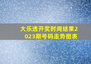 大乐透开奖时间结果2023期号码走势图表