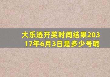 大乐透开奖时间结果20317年6月3日是多少号呢