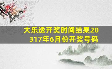 大乐透开奖时间结果20317年6月份开奖号码