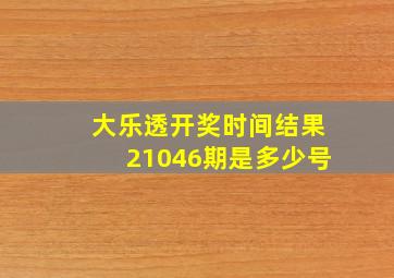 大乐透开奖时间结果21046期是多少号