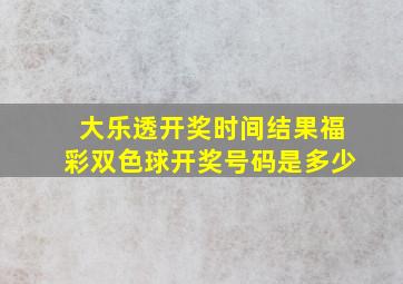 大乐透开奖时间结果福彩双色球开奖号码是多少