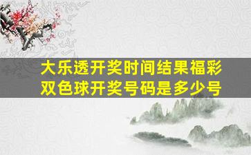 大乐透开奖时间结果福彩双色球开奖号码是多少号