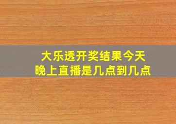 大乐透开奖结果今天晚上直播是几点到几点