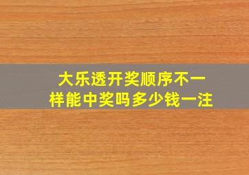 大乐透开奖顺序不一样能中奖吗多少钱一注