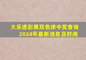 大乐透彩票双色球中奖查询2024年最新消息及时间