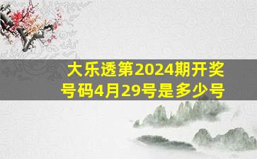 大乐透第2024期开奖号码4月29号是多少号