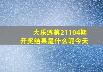 大乐透第21104期开奖结果是什么呢今天