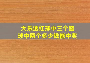 大乐透红球中三个蓝球中两个多少钱能中奖