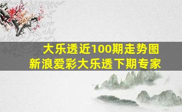 大乐透近100期走势图新浪爱彩大乐透下期专家