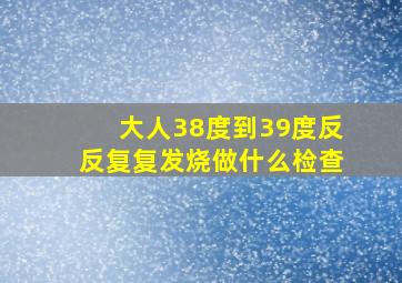 大人38度到39度反反复复发烧做什么检查