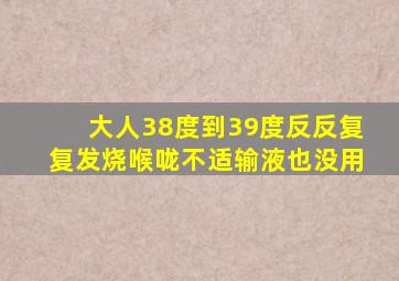 大人38度到39度反反复复发烧喉咙不适输液也没用