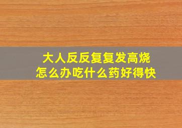 大人反反复复发高烧怎么办吃什么药好得快