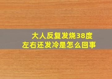 大人反复发烧38度左右还发冷是怎么回事