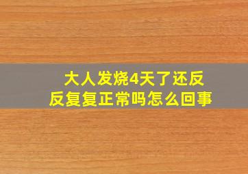 大人发烧4天了还反反复复正常吗怎么回事