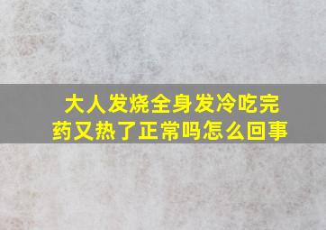 大人发烧全身发冷吃完药又热了正常吗怎么回事