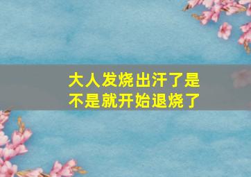 大人发烧出汗了是不是就开始退烧了