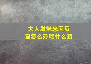 大人发烧来回反复怎么办吃什么药