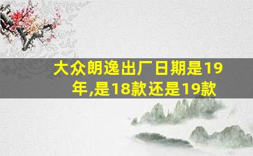 大众朗逸出厂日期是19年,是18款还是19款