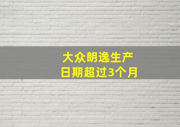 大众朗逸生产日期超过3个月