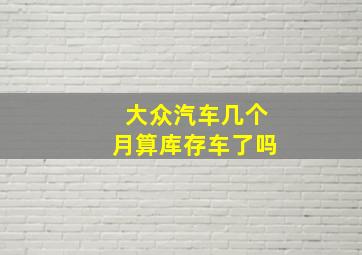 大众汽车几个月算库存车了吗