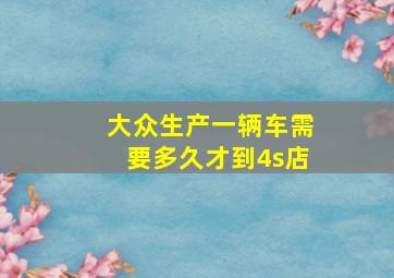 大众生产一辆车需要多久才到4s店