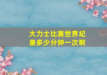 大力士比赛世界纪录多少分钟一次啊