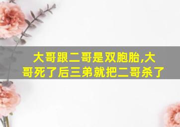 大哥跟二哥是双胞胎,大哥死了后三弟就把二哥杀了