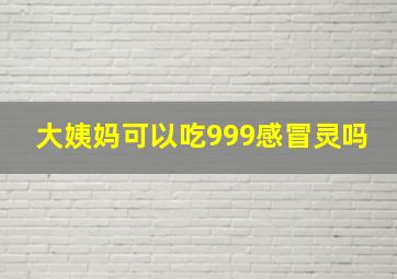 大姨妈可以吃999感冒灵吗