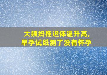 大姨妈推迟体温升高,早孕试纸测了没有怀孕