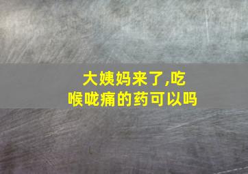 大姨妈来了,吃喉咙痛的药可以吗