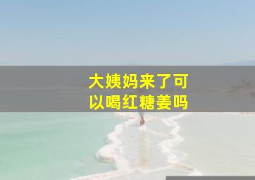 大姨妈来了可以喝红糖姜吗