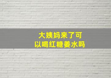 大姨妈来了可以喝红糖姜水吗