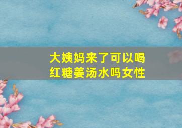 大姨妈来了可以喝红糖姜汤水吗女性