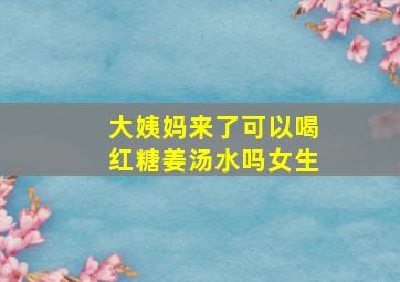 大姨妈来了可以喝红糖姜汤水吗女生