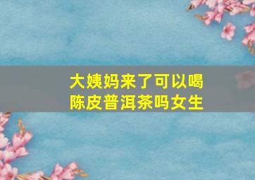 大姨妈来了可以喝陈皮普洱茶吗女生