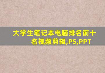 大学生笔记本电脑排名前十名视频剪辑,PS,PPT