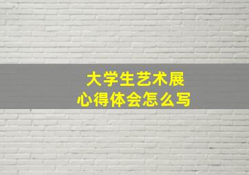 大学生艺术展心得体会怎么写