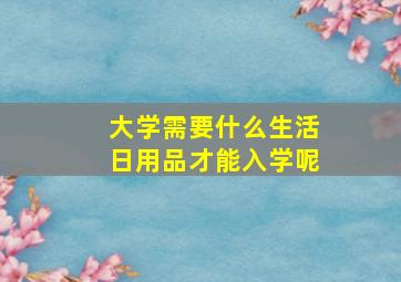 大学需要什么生活日用品才能入学呢