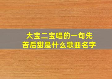 大宝二宝唱的一句先苦后甜是什么歌曲名字