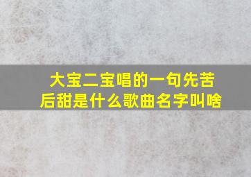 大宝二宝唱的一句先苦后甜是什么歌曲名字叫啥