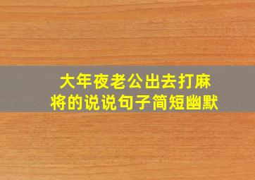 大年夜老公出去打麻将的说说句子简短幽默