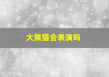 大熊猫会表演吗